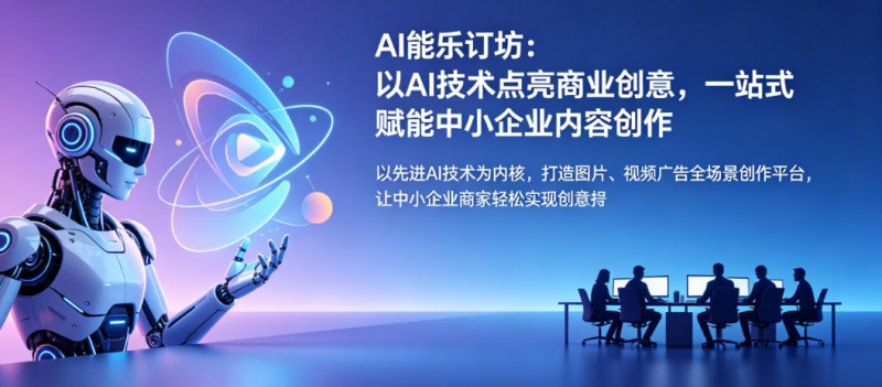 AI能乐订坊：全场景智能创作平台，以技术赋能中小企业商业增长